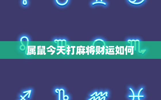 属鼠今天打麻将财运如何，属羊人今天运势及财运