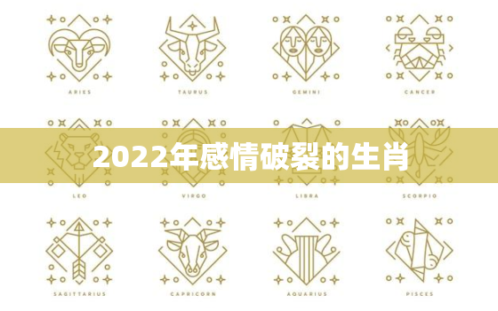 2022年感情破裂的生肖，2022 年感情破裂的生肖