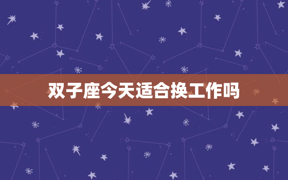 双子座今天适合换工作吗，2022 处女座换工作