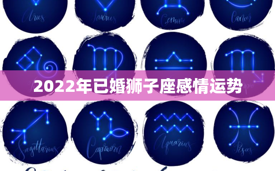 2022年已婚狮子座感情运势，狮子座2022 年1月运势