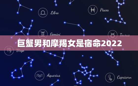 巨蟹男和摩羯女是宿命2022，为什么巨蟹男怕摩羯女