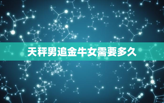 天秤男追金牛女需要多久，金牛男天秤座女最幸福