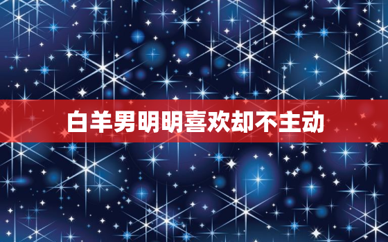 白羊男明明喜欢却不主动 ，如何让白羊主动 你