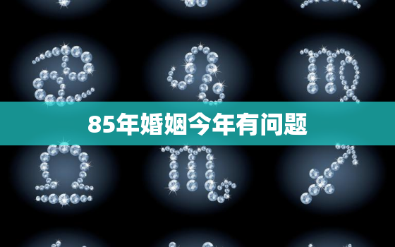 85年婚姻今年有问题，85属牛男一生婚姻状况