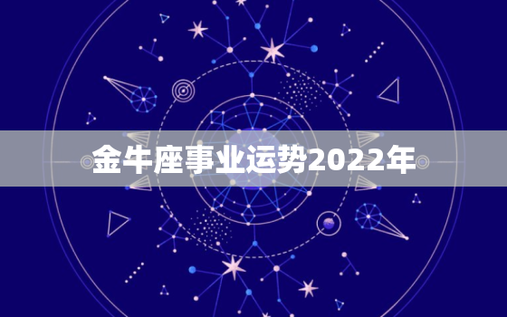 金牛座事业运势2022年，金牛座2022年运势详解