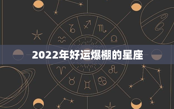 2022年好运爆棚的星座，2022桃花好到爆星座女