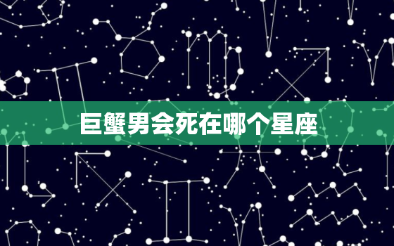 巨蟹男会死在哪个星座，巨蟹男会嫌弃胸小吗