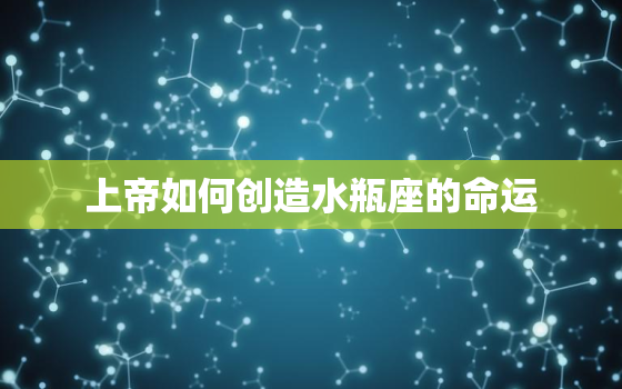 上帝如何创造水瓶座的命运，水瓶座的天赋