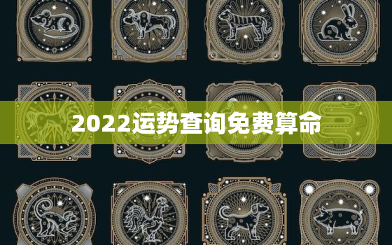 2022运势查询免费算命，2022 流年运势免费算命