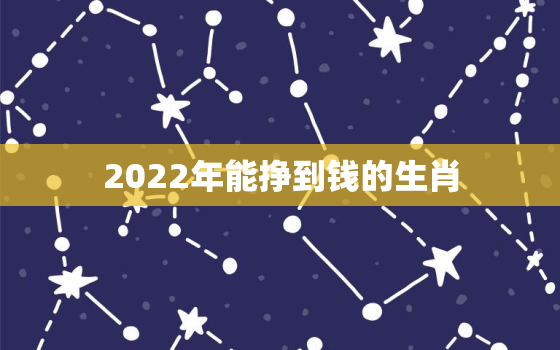 2022年能挣到钱的生肖，做什么副业可以挣点钱