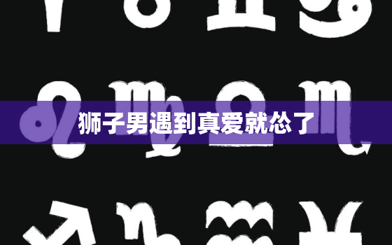 狮子男遇到真爱就怂了，狮子男遇见真爱就怂了