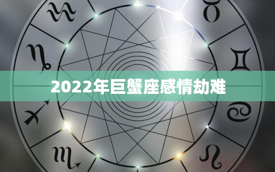 2022年巨蟹座感情劫难，双子座2022 感情大预言