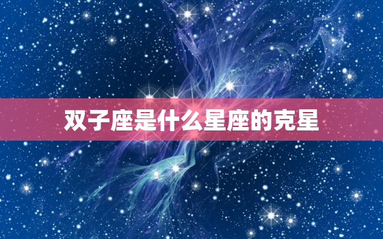 双子座是什么星座的克星，双子座星座属性