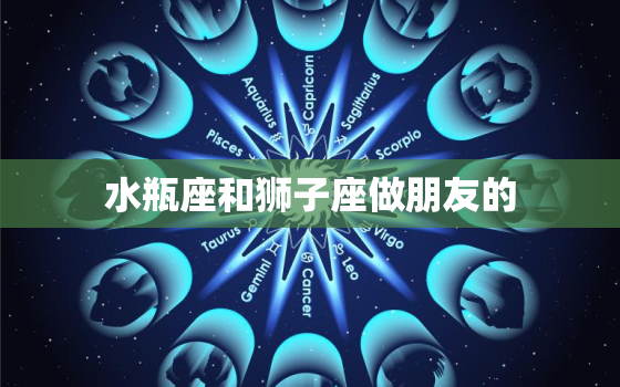 水瓶座和狮子座做朋友的，金牛座和狮子座做朋友