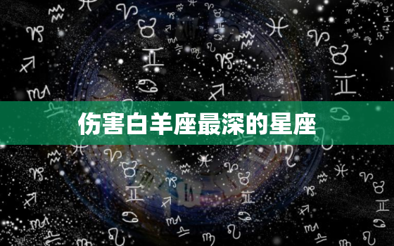 伤害白羊座最深的星座，满脑子都是白羊女星座男