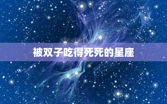 被双子吃得死死的星座，双子座的致命弱点