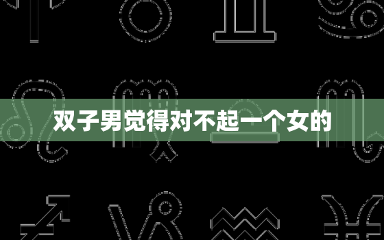 双子男觉得对不起一个女的，双子男道歉说对不起