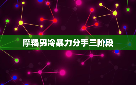 摩羯男冷暴力分手三阶段，摩羯男对你冷淡是考验你吗