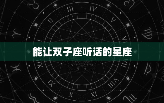 能让双子座听话的星座，最能让双子疯狂的星座