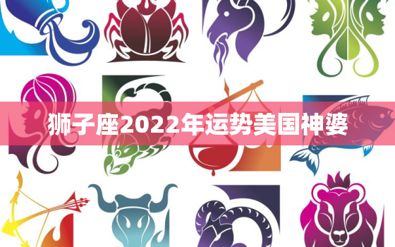 狮子座2022年运势美国神婆 ，2022年最旺的星座