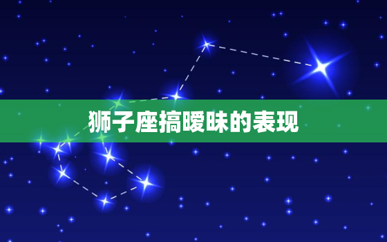 狮子座搞暧昧的表现，狮子男喜欢你的暗号