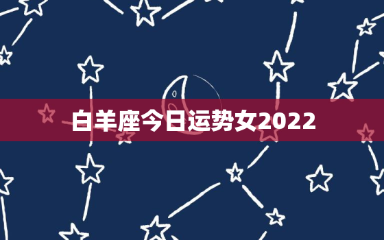 白羊座今日运势女2022，双子座今日运势2022