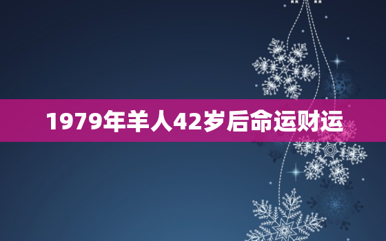 1979年羊人42岁后命运财运，1979年属羊人45岁大难