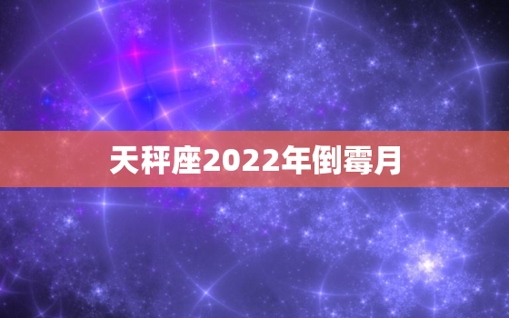 天秤座2022年倒霉月，2022年天秤座大预言