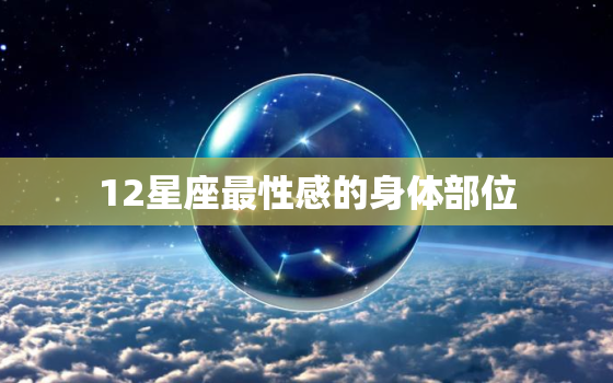 12星座最性感的身体部位，12星座哪个部位最漂亮