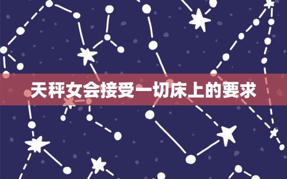 天秤女会接受一切床上的要求，天秤座是最垃圾的星座