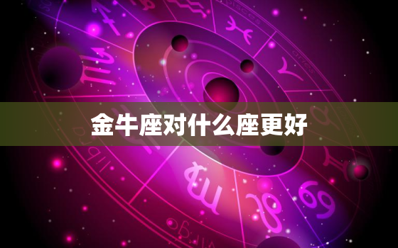 金牛座对什么座更好，跟金牛座最配的是什么