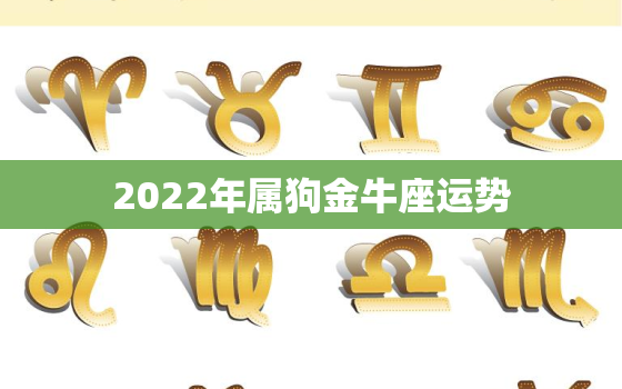 2022年属狗金牛座运势，狗人2022年每月运势运程