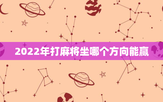 2022年打麻将坐哪个方向能赢，下午1点40打麻将坐哪边会赢