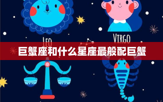 巨蟹座和什么星座最般配巨蟹，白羊女和什么星座最配