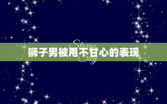 狮子男被甩不甘心的表现，狮子座被甩会骂人