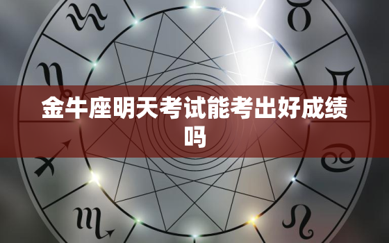 金牛座明天考试能考出好成绩吗，金牛女高考成绩怎样