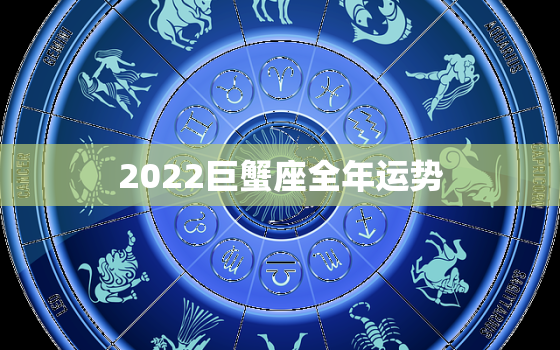 2022巨蟹座全年运势，2022 射手座全年运势