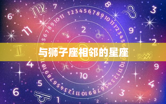 与狮子座相邻的星座，能陪伴狮子座一生的三大星座