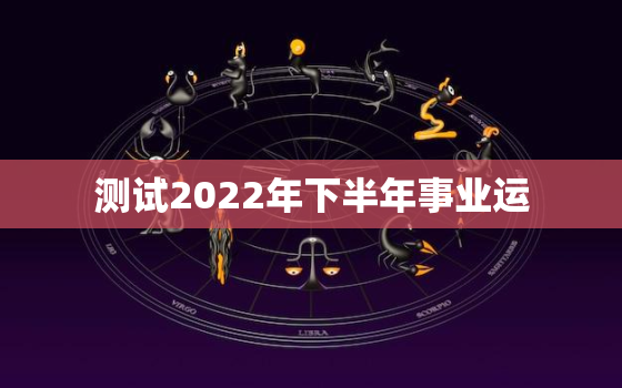 测试2022年下半年事业运，2022天蝎座事业运势更好