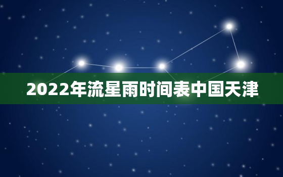 2022年流星雨时间表中国天津，19年流星雨几点出现