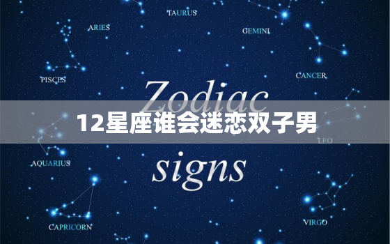 12星座谁会迷恋双子男，12星座代表的男明星