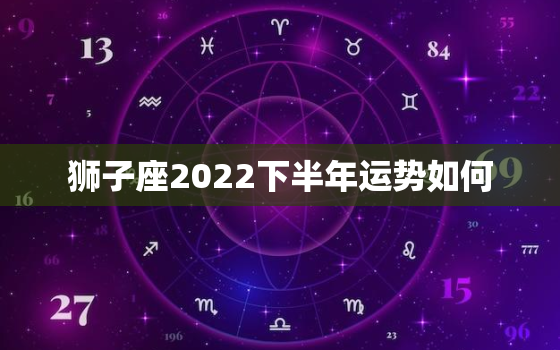 狮子座2022下半年运势如何，狮子座2022 运势