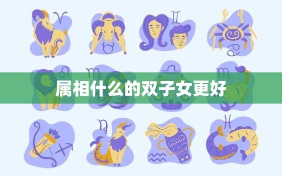 属相什么的双子女更好，12星座谁最怕双子座