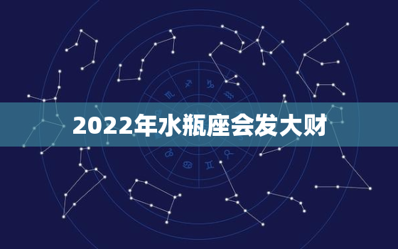 2022年水瓶座会发大财，水瓶座哪一年开始转运