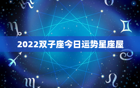 2022双子座今日运势星座屋，2022 年双子星座运势