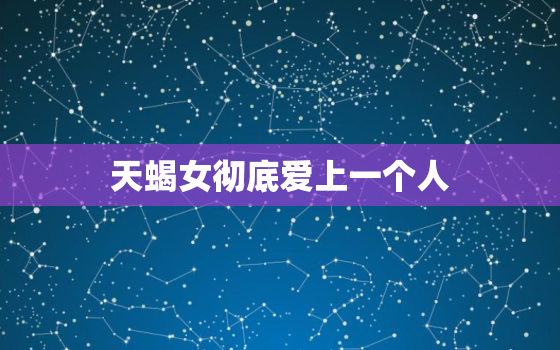 天蝎女彻底爱上一个人，天蝎女容易发生婚外情