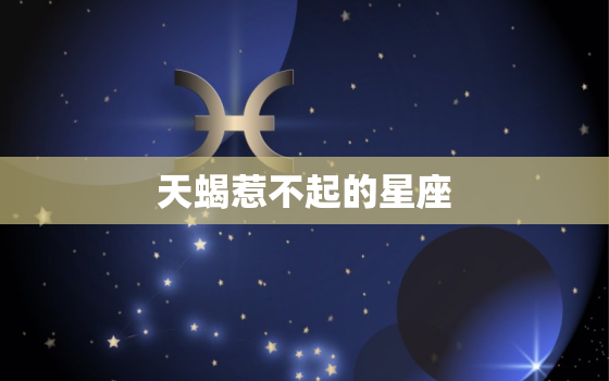 天蝎惹不起的星座，十二星座不好惹排名