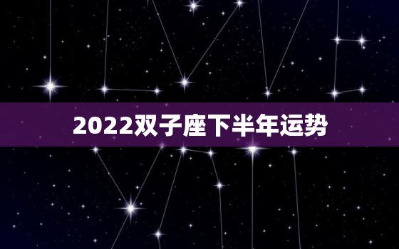 2022双子座下半年运势，2022 年12月双子座运势