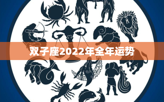 双子座2022年全年运势，双子座2022年正缘