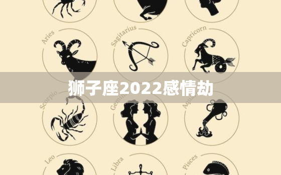 狮子座2022感情劫，狮子座2022年感情运巨蟹